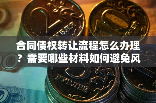 武汉合同债权转让流程怎么办理？需要哪些材料如何避免风险？