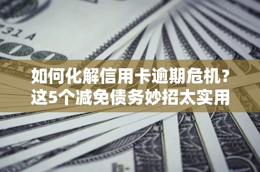 武汉如何化解信用卡逾期危机？这5个减免债务妙招太实用
