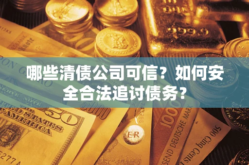 武汉哪些清债公司可信？如何安全合法追讨债务？