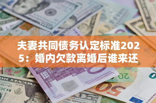 武汉夫妻共同债务认定标准2025:婚内欠款离婚后谁来还? 武汉夫妻共同债务认定标准2025:婚内欠款离婚后谁来还?