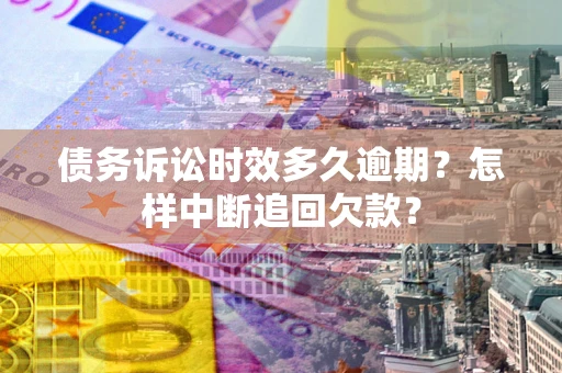 武汉债务诉讼时效多久逾期？怎样中断追回欠款？