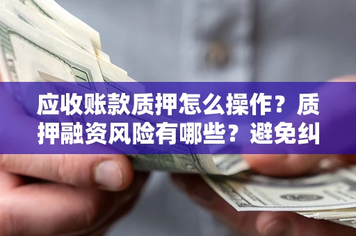 武汉应收账款质押怎么操作？质押融资风险有哪些？避免纠纷高效融资技巧