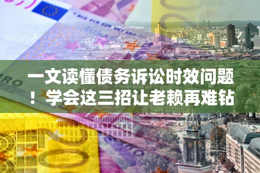 武汉一文读懂债务诉讼时效问题！学会这三招让老赖再难钻空子
