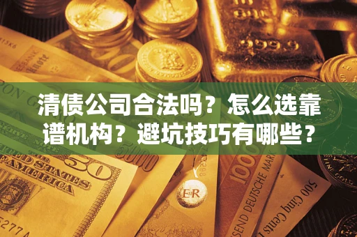 武汉清债公司合法吗？怎么选靠谱机构？避坑技巧有哪些？