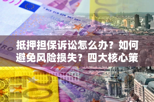 武汉抵押担保诉讼怎么办？如何避免风险损失？四大核心策略全解读