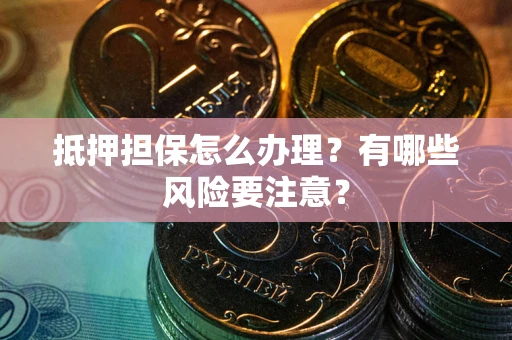 武汉抵押担保怎么办理？有哪些风险要注意？