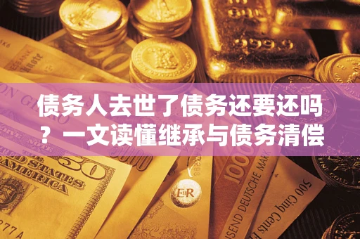 武汉债务人去世了债务还要还吗？一文读懂继承与债务清偿