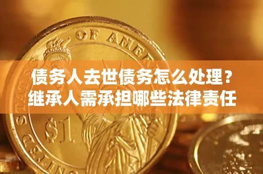 武汉债务人去世债务怎么处理？继承人需承担哪些法律责任？