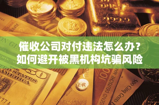 武汉催收公司对付违法怎么办？如何避开被黑机构坑骗风险