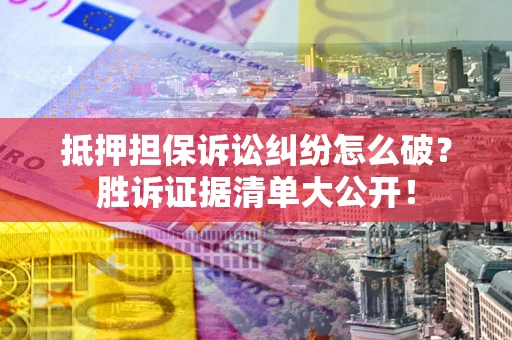 武汉抵押担保诉讼纠纷怎么破？胜诉证据清单大公开！