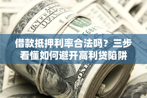 武汉借款抵押利率合法吗？三步看懂如何避开高利贷陷阱