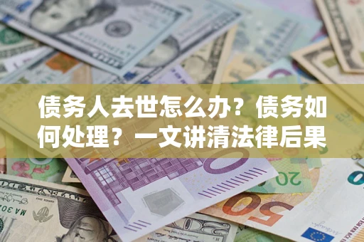 武汉债务人去世怎么办？债务如何处理？一文讲清法律后果