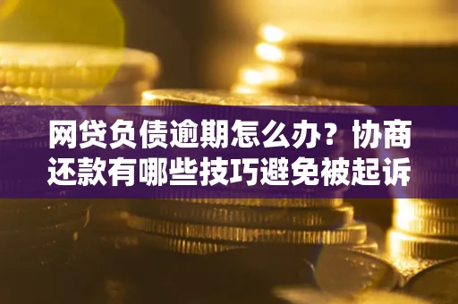 武汉网贷负债逾期怎么办？协商还款有哪些技巧避免被起诉？