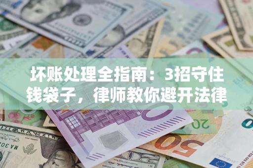 武汉坏账处理全指南：3招守住钱袋子，律师教你避开法律雷区