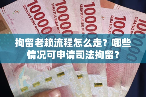 武汉拘留老赖流程怎么走?哪些情况可申请司法拘留? 武汉拘留老赖流程怎么走?哪些情况可申请司法拘留?