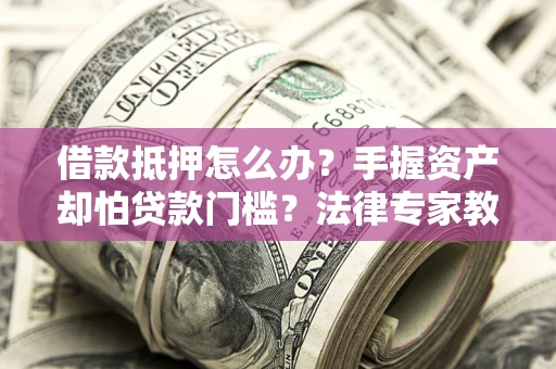 武汉借款抵押怎么办？手握资产却怕贷款门槛？法律专家教你办抵押不踩坑