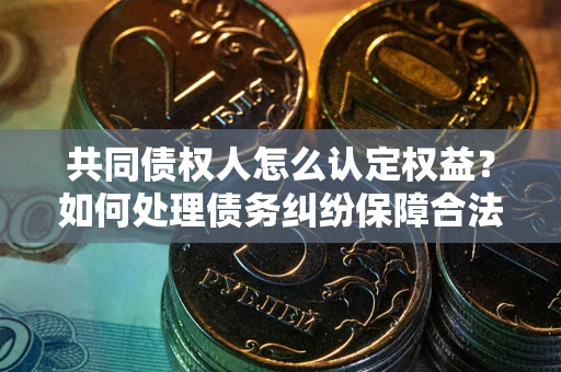 武汉共同债权人怎么认定权益？如何处理债务纠纷保障合法权益？