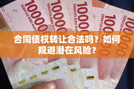 武汉合同债权转让合法吗?如何规避潜在风险? 武汉合同债权转让合法吗?如何规避潜在风险?