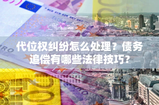武汉代位权纠纷怎么处理？债务追偿有哪些法律技巧？