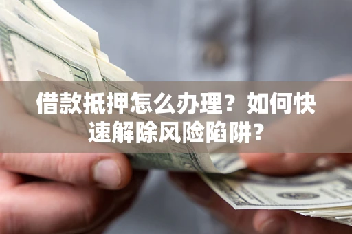 武汉借款抵押怎么办理？如何快速解除风险陷阱？