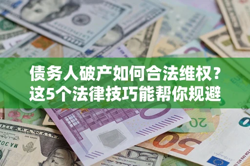 武汉债务人破产如何合法维权？这5个法律技巧能帮你规避风险