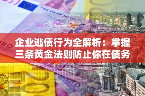 武汉企业逃债行为全解析：掌握三条黄金法则防止你在债务乱局中“踩雷”