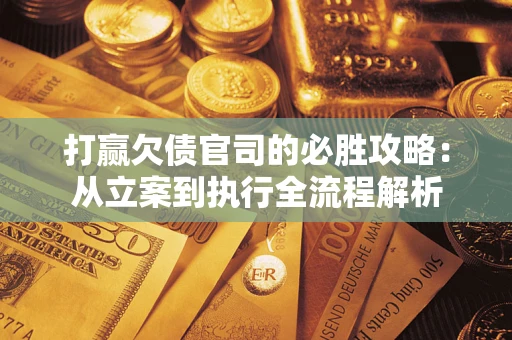 武汉打赢欠债官司的必胜攻略：从立案到执行全流程解析
