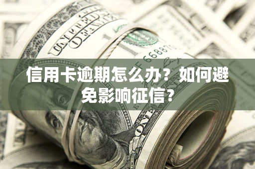 武汉信用卡逾期怎么办？如何避免影响征信？
