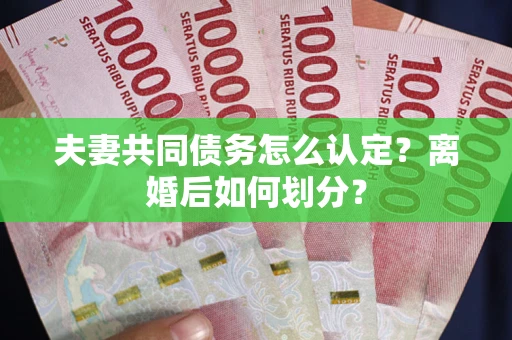 武汉夫妻共同债务怎么认定？离婚后如何划分？