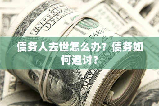 武汉债务人去世怎么办？债务如何追讨？