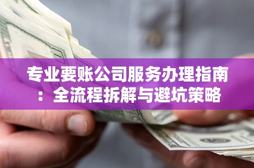 武汉专业要账公司服务办理指南：全流程拆解与避坑策略
