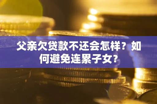 武汉父亲欠贷款不还会怎样？如何避免连累子女？