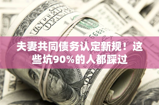 武汉夫妻共同债务认定新规！这些坑90%的人都踩过