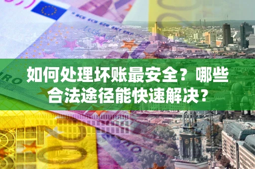 武汉如何处理坏账最安全？哪些合法途径能快速解决？