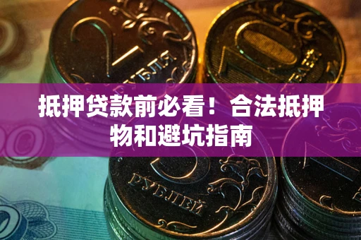 武汉抵押贷款前必看！合法抵押物和避坑指南