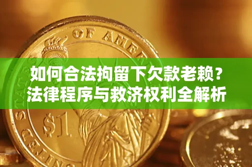武汉如何合法拘留下欠款老赖？法律程序与救济权利全解析
