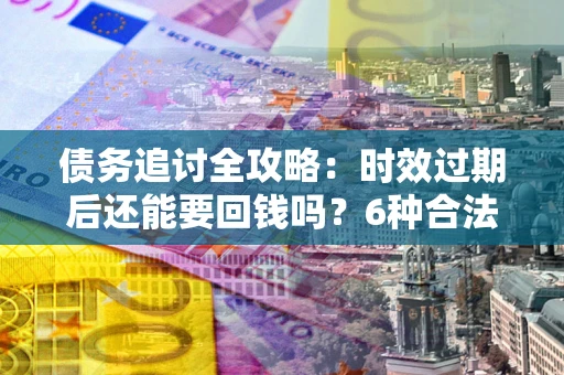 武汉债务追讨全攻略：时效过期后还能要回钱吗？6种合法手段助你维权