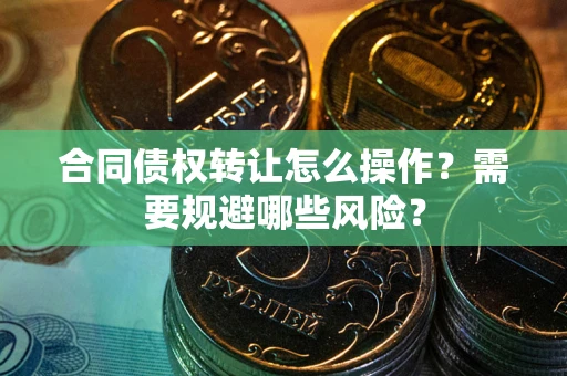 武汉合同债权转让怎么操作？需要规避哪些风险？