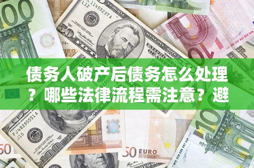 武汉债务人破产后债务怎么处理？哪些法律流程需注意？避免踩坑指南