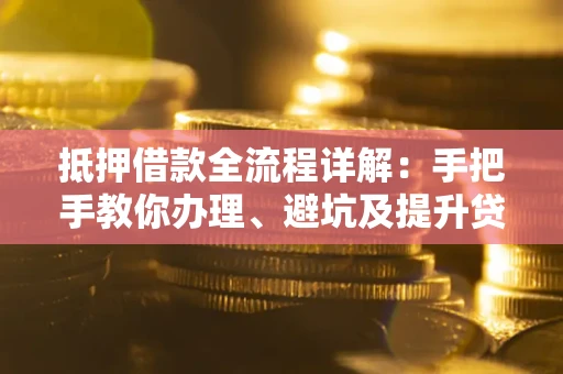 武汉抵押借款全流程详解：手把手教你办理、避坑及提升贷款额度