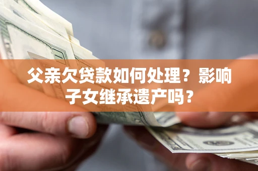 武汉父亲欠贷款如何处理?影响子女继承遗产吗? 武汉父亲欠贷款如何处理?影响子女继承遗产吗?