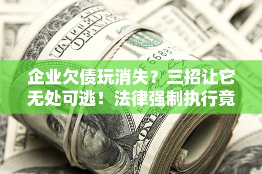 武汉企业欠债玩消失？三招让它无处可逃！法律强制执行竟比讨债公司还狠？