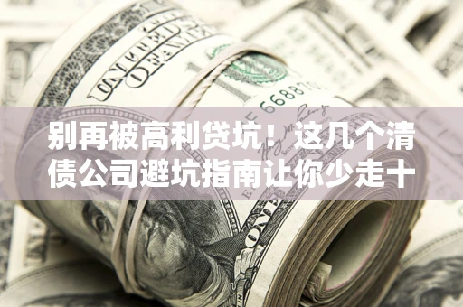 武汉别再被高利贷坑！这几个清债公司避坑指南让你少走十年弯路