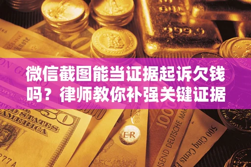 武汉微信截图能当证据起诉欠钱吗？律师教你补强关键证据