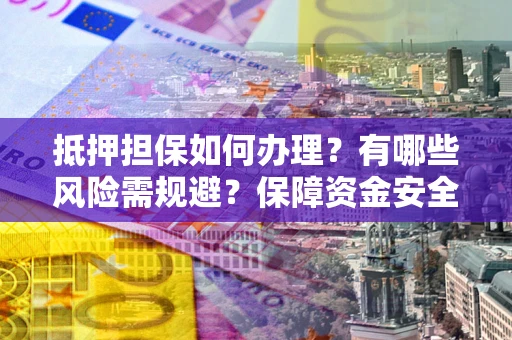 武汉抵押担保如何办理？有哪些风险需规避？保障资金安全
