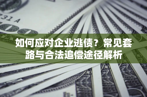 武汉如何应对企业逃债？常见套路与合法追偿途径解析