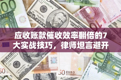 武汉应收账款催收效率翻倍的7大实战技巧，律师坦言避开这些法律雷区最关键
