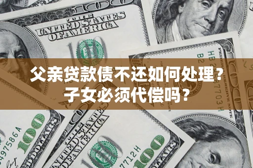 武汉父亲贷款债不还如何处理？子女必须代偿吗？
