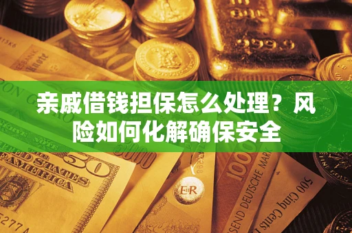 武汉亲戚借钱担保怎么处理？风险如何化解确保安全