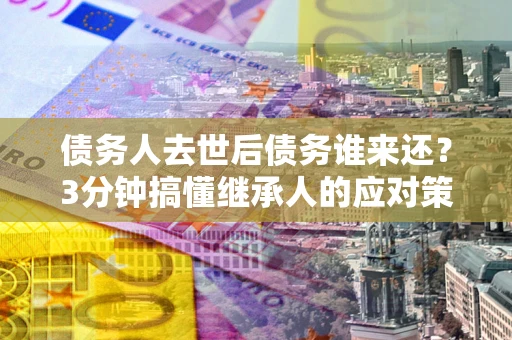 武汉债务人去世后债务谁来还？3分钟搞懂继承人的应对策略